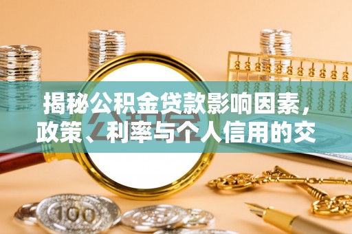 铁锋揭秘公积金贷款影响因素，政策、利率与个人信用的交织作用