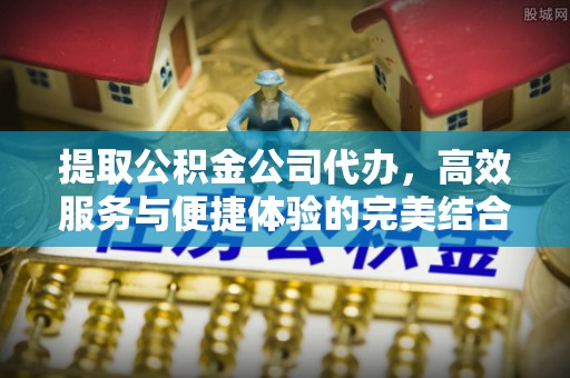 铁锋提取公积金公司代办，高效服务与便捷体验的完美结合
