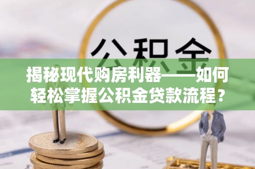 铁锋揭秘现代购房利器——如何轻松掌握公积金贷款流程？