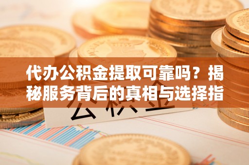 铁锋代办公积金提取可靠吗？揭秘服务背后的真相与选择指南