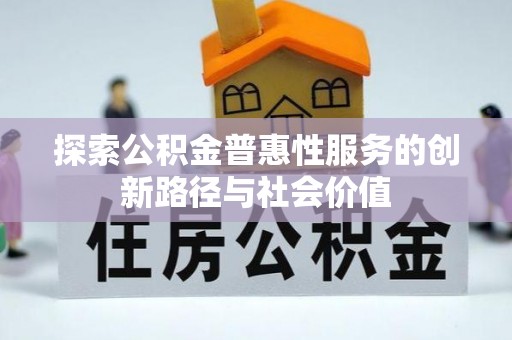 铁锋探索公积金普惠性服务的创新路径与社会价值