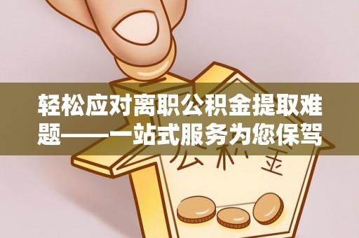 铁锋轻松应对离职公积金提取难题——一站式服务为您保驾护航
