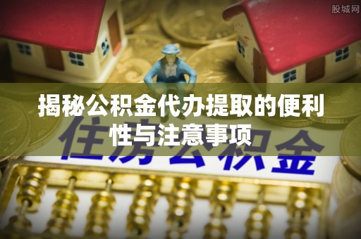 铁锋揭秘公积金代办提取的便利性与注意事项