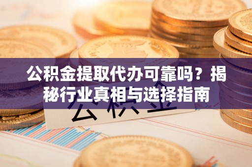 铁锋公积金提取代办可靠吗？揭秘行业真相与选择指南