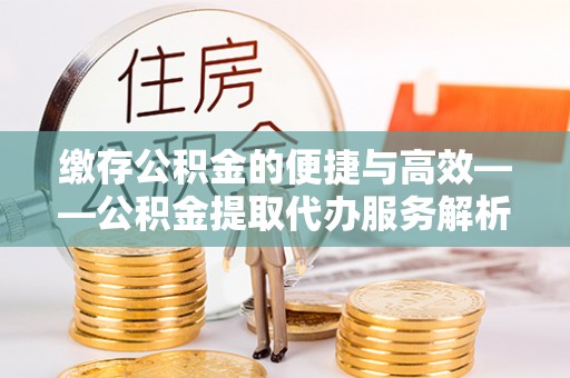 铁锋缴存公积金的便捷与高效——公积金提取代办服务解析
