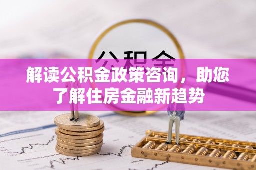 铁锋解读公积金政策咨询，助您了解住房金融新趋势