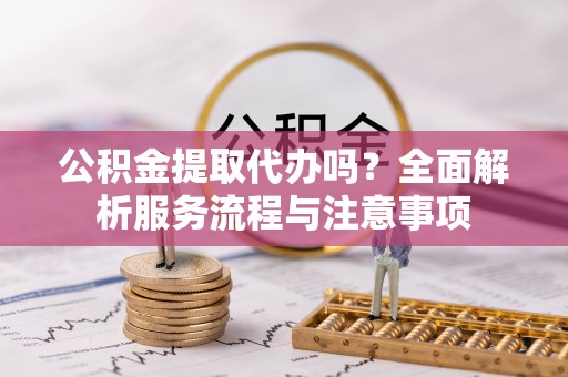铁锋公积金提取代办吗？全面解析服务流程与注意事项
