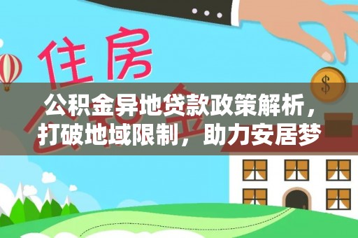 铁锋公积金异地贷款政策解析，打破地域限制，助力安居梦想