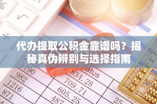 铁锋代办提取公积金靠谱吗？揭秘真伪辨别与选择指南