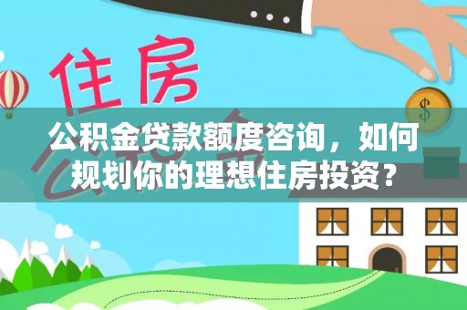 铁锋公积金贷款额度咨询，如何规划你的理想住房投资？