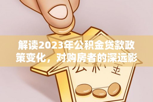 铁锋解读2023年公积金贷款政策变化，对购房者的深远影响