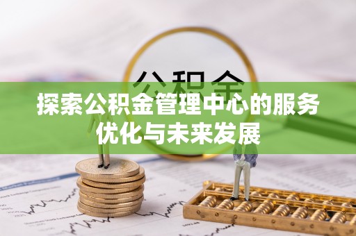铁锋探索公积金管理中心的服务优化与未来发展