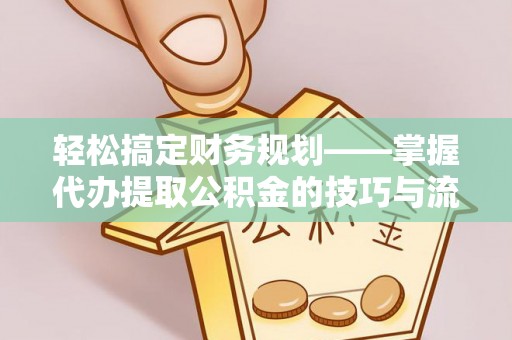 铁锋轻松搞定财务规划——掌握代办提取公积金的技巧与流程