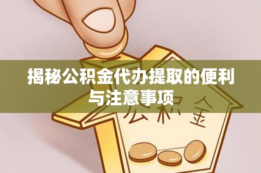 铁锋揭秘公积金代办提取的便利与注意事项