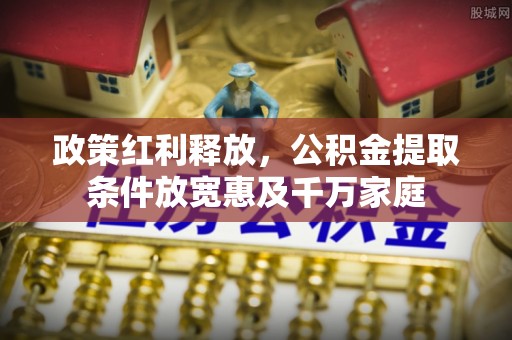 铁锋政策红利释放，公积金提取条件放宽惠及千万家庭