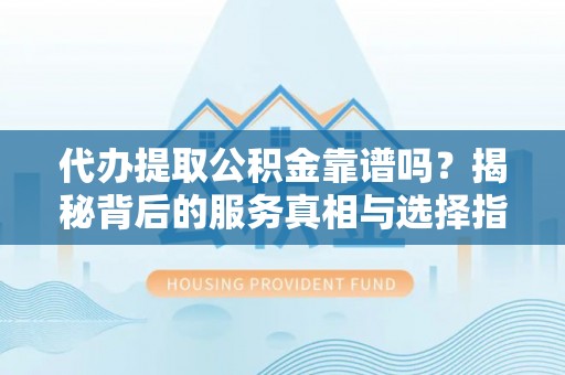 铁锋代办提取公积金靠谱吗？揭秘背后的服务真相与选择指南