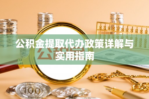 铁锋公积金提取代办政策详解与实用指南