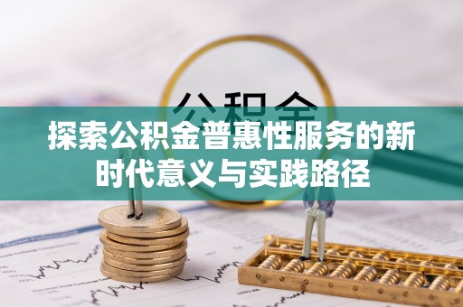 铁锋探索公积金普惠性服务的新时代意义与实践路径