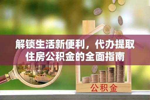 铁锋解锁生活新便利，代办提取住房公积金的全面指南
