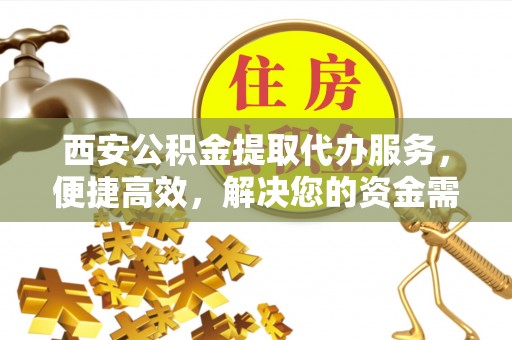铁锋西安公积金提取代办服务，便捷高效，解决您的资金需求