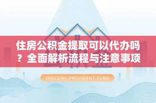 铁锋住房公积金提取可以代办吗？全面解析流程与注意事项