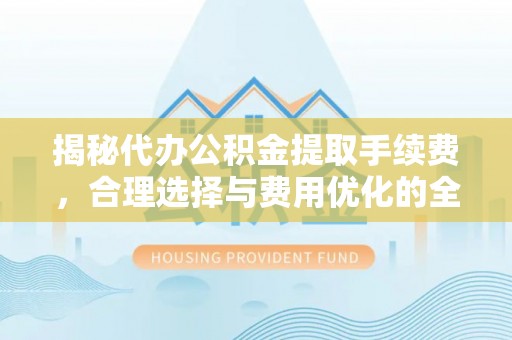 铁锋揭秘代办公积金提取手续费，合理选择与费用优化的全面解析