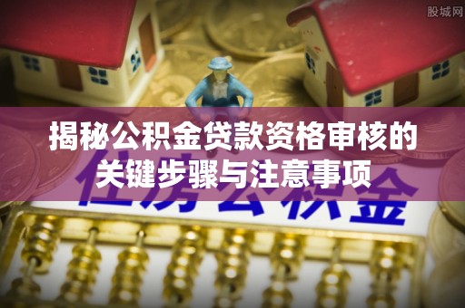 铁锋揭秘公积金贷款资格审核的关键步骤与注意事项