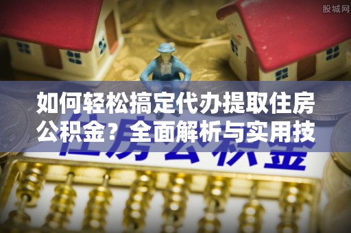 铁锋如何轻松搞定代办提取住房公积金？全面解析与实用技巧