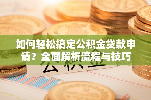 铁锋如何轻松搞定公积金贷款申请？全面解析流程与技巧