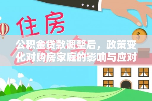 铁锋公积金贷款调整后，政策变化对购房家庭的影响与应对策略
