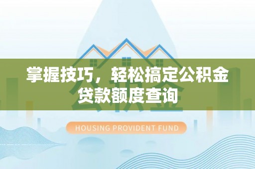 铁锋掌握技巧，轻松搞定公积金贷款额度查询