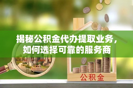 铁锋揭秘公积金代办提取业务，如何选择可靠的服务商