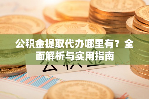 铁锋公积金提取代办哪里有？全面解析与实用指南