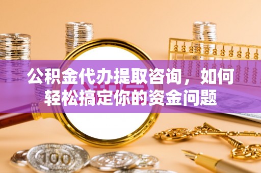 铁锋公积金代办提取咨询，如何轻松搞定你的资金问题