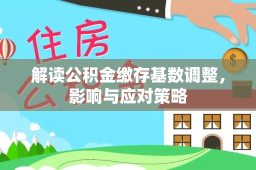 铁锋解读公积金缴存基数调整，影响与应对策略