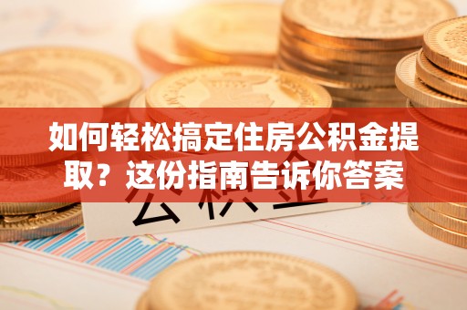 铁锋如何轻松搞定住房公积金提取？这份指南告诉你答案