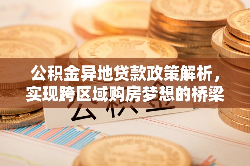 铁锋公积金异地贷款政策解析，实现跨区域购房梦想的桥梁