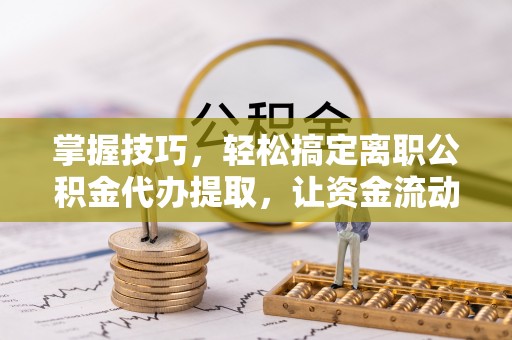 铁锋掌握技巧，轻松搞定离职公积金代办提取，让资金流动更便捷
