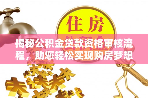 铁锋揭秘公积金贷款资格审核流程，助您轻松实现购房梦想