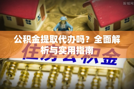 铁锋公积金提取代办吗？全面解析与实用指南