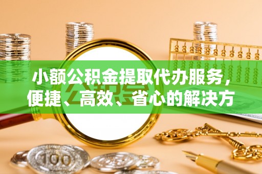 铁锋小额公积金提取代办服务，便捷、高效、省心的解决方案