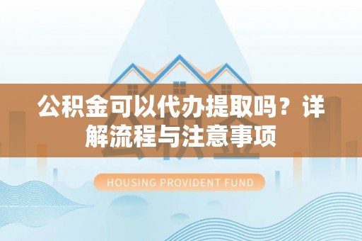 铁锋公积金可以代办提取吗？详解流程与注意事项