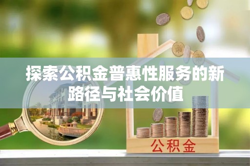 铁锋探索公积金普惠性服务的新路径与社会价值