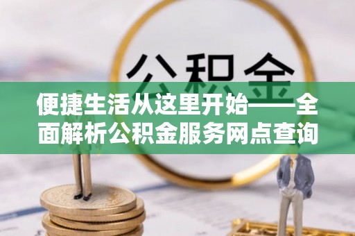 铁锋便捷生活从这里开始——全面解析公积金服务网点查询技巧