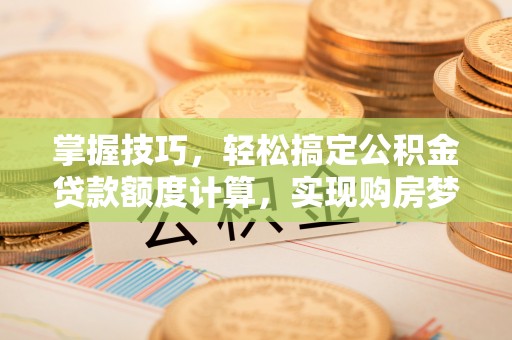 铁锋掌握技巧，轻松搞定公积金贷款额度计算，实现购房梦想