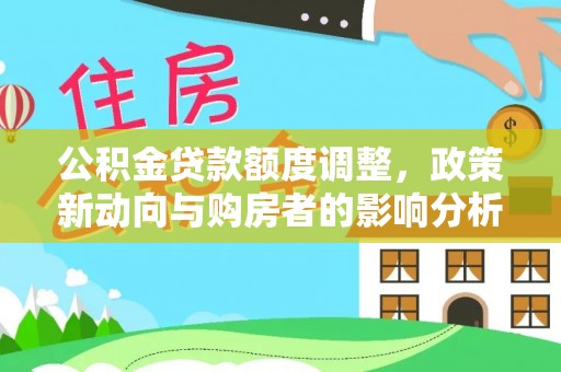 铁锋公积金贷款额度调整，政策新动向与购房者的影响分析