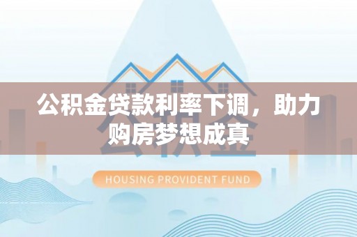 铁锋公积金贷款利率下调，助力购房梦想成真