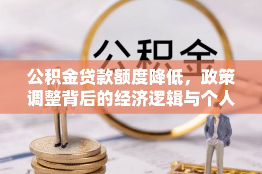 铁锋公积金贷款额度降低，政策调整背后的经济逻辑与个人应对策略