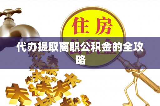 铁锋代办提取离职公积金的全攻略