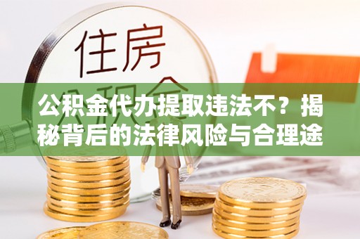 铁锋公积金代办提取违法不？揭秘背后的法律风险与合理途径